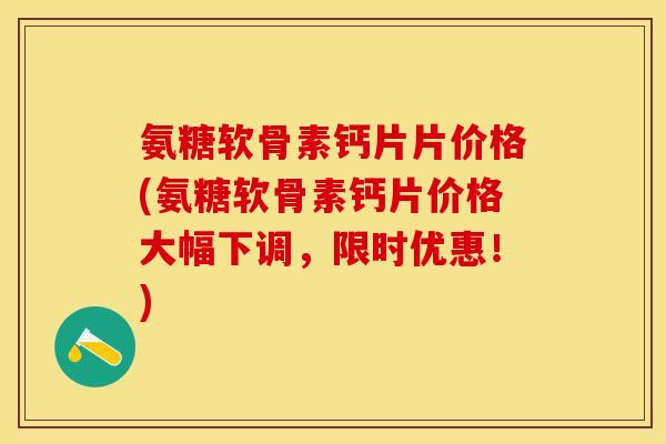 氨糖软骨素钙片片价格(氨糖软骨素钙片价格大幅下调，限时优惠！)