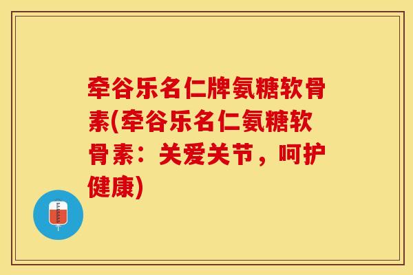 牵谷乐名仁牌氨糖软骨素(牵谷乐名仁氨糖软骨素：关爱关节，呵护健康)