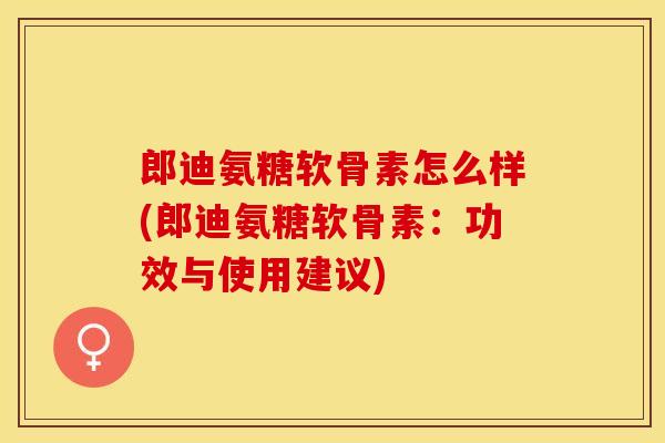 郎迪氨糖软骨素怎么样(郎迪氨糖软骨素：功效与使用建议)