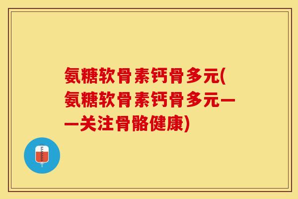 氨糖软骨素钙骨多元(氨糖软骨素钙骨多元——关注骨骼健康)
