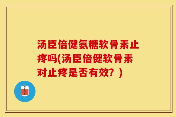 汤臣倍健氨糖软骨素止疼吗(汤臣倍健软骨素对止疼是否有效？)