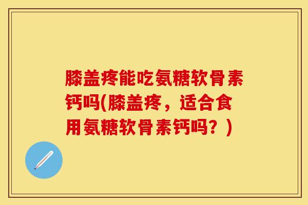 膝盖疼能吃氨糖软骨素钙吗(膝盖疼，适合食用氨糖软骨素钙吗？)