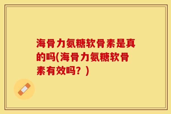 海骨力氨糖软骨素是真的吗(海骨力氨糖软骨素有效吗？)