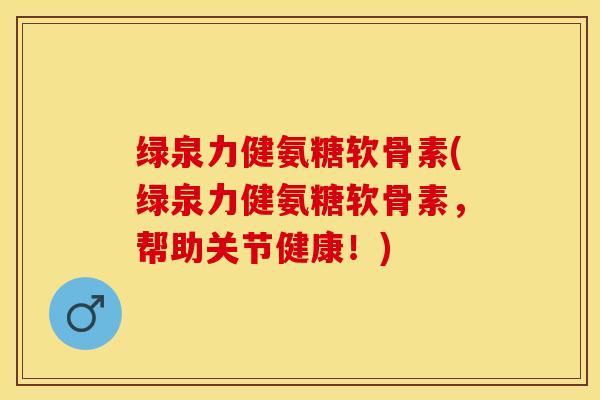 绿泉力健氨糖软骨素(绿泉力健氨糖软骨素，帮助关节健康！)-第1张图片-关节保镖