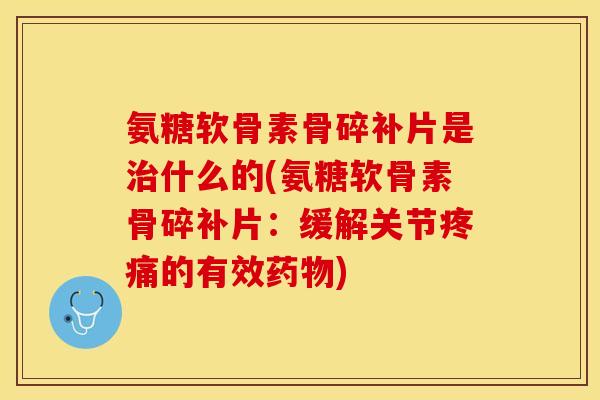 氨糖软骨素骨碎补片是治什么的(氨糖软骨素骨碎补片：缓解关节疼痛的有效药物)
