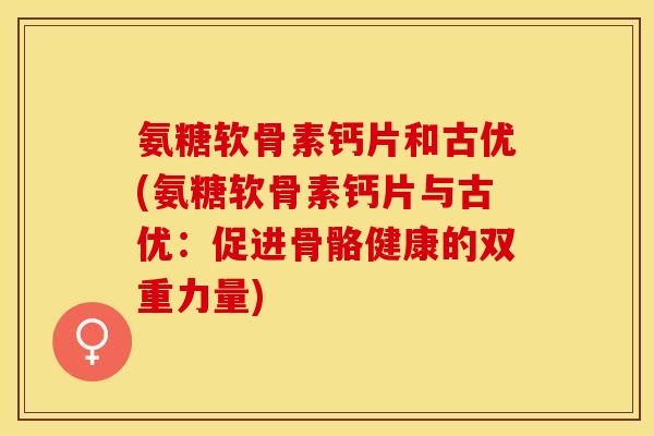 氨糖软骨素钙片和古优(氨糖软骨素钙片与古优：促进骨骼健康的双重力量)