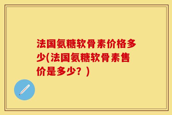法国氨糖软骨素价格多少(法国氨糖软骨素售价是多少？)-第1张图片-关节保镖