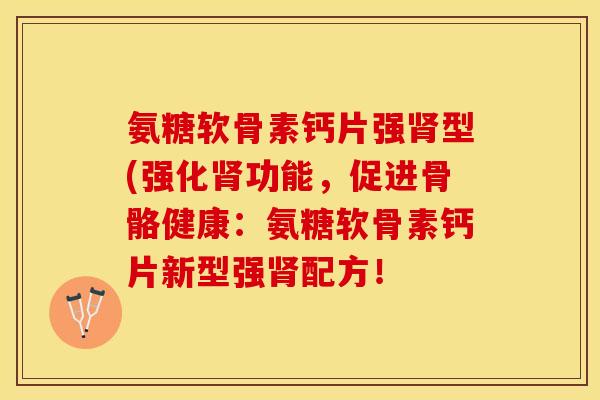 氨糖软骨素钙片强肾型(强化肾功能，促进骨骼健康：氨糖软骨素钙片新型强肾配方！