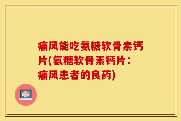 痛风能吃氨糖软骨素钙片(氨糖软骨素钙片：痛风患者的良药)-第1张图片-关节保镖