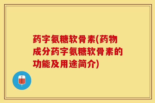 药字氨糖软骨素(药物成分药字氨糖软骨素的功能及用途简介)