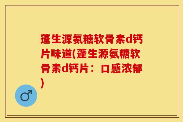 蓬生源氨糖软骨素d钙片味道(蓬生源氨糖软骨素d钙片：口感浓郁)