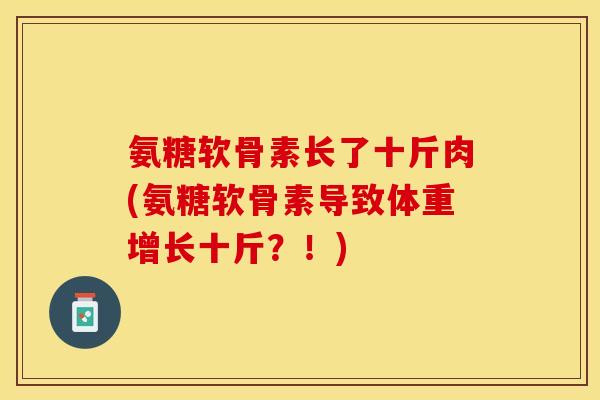 氨糖软骨素长了十斤肉(氨糖软骨素导致体重增长十斤？！)