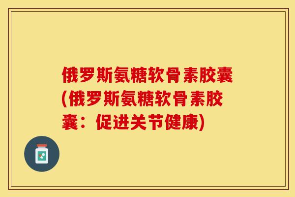 俄罗斯氨糖软骨素胶囊(俄罗斯氨糖软骨素胶囊：促进关节健康)-第1张图片-关节保镖