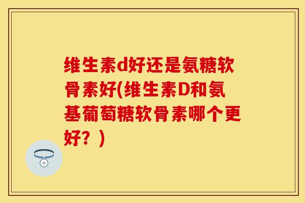 维生素d好还是氨糖软骨素好(维生素D和氨基葡萄糖软骨素哪个更好？)