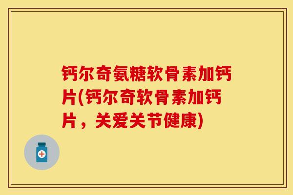 钙尔奇氨糖软骨素加钙片(钙尔奇软骨素加钙片,关爱关节健康)-第1张图片-关节保镖 钙尔奇氨糖软骨素加钙片(钙尔奇软骨素加钙片,关爱关节健康)-第1张图片-关节保镖