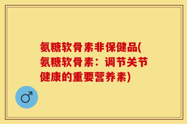 氨糖软骨素非保健品(氨糖软骨素：调节关节健康的重要营养素)