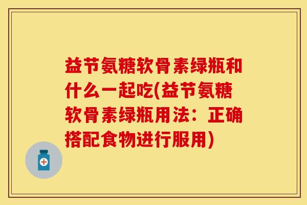 益节氨糖软骨素绿瓶和什么一起吃(益节氨糖软骨素绿瓶用法：正确搭配食物进行服用)