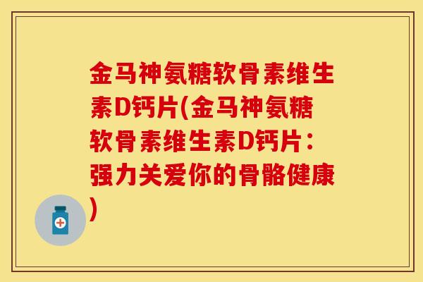 金马神氨糖软骨素维生素D钙片(金马神氨糖软骨素维生素D钙片：强力关爱你的骨骼健康)