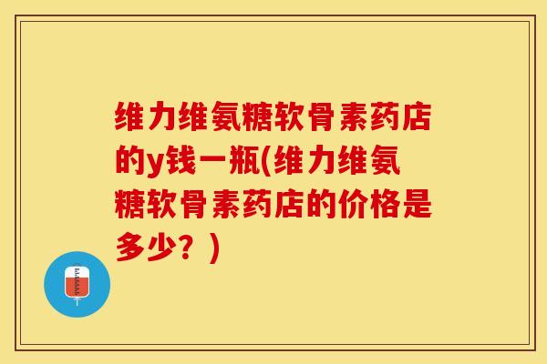维力维氨糖软骨素药店的y钱一瓶(维力维氨糖软骨素药店的价格是多少？)