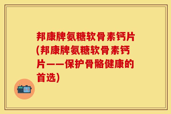 邦康牌氨糖软骨素钙片(邦康牌氨糖软骨素钙片——保护骨骼健康的首选)
