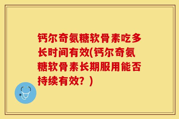钙尔奇氨糖软骨素吃多长时间有效(钙尔奇氨糖软骨素长期服用能否持续有效？)