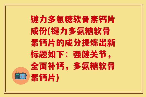 键力多氨糖软骨素钙片成份(键力多氨糖软骨素钙片的成分提炼出新标题如下：强健关节，全面补钙，多氨糖软骨素钙片)