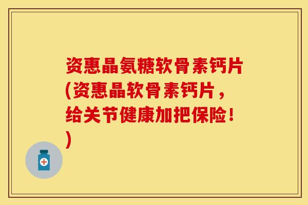 资惠晶氨糖软骨素钙片(资惠晶软骨素钙片，给关节健康加把保险！)