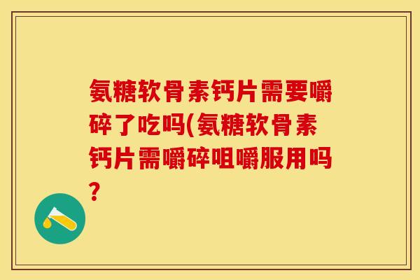 氨糖软骨素钙片需要嚼碎了吃吗(氨糖软骨素钙片需嚼碎咀嚼服用吗？