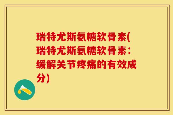 瑞特尤斯氨糖软骨素(瑞特尤斯氨糖软骨素：缓解关节疼痛的有效成分)