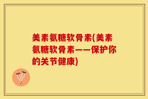 美素氨糖软骨素(美素氨糖软骨素——保护你的关节健康)