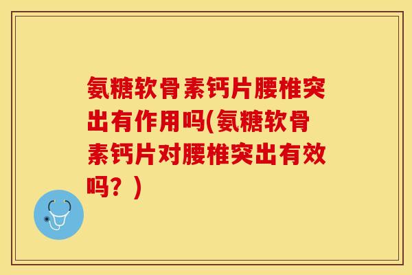 氨糖软骨素钙片腰椎突出有作用吗(氨糖软骨素钙片对腰椎突出有效吗？)