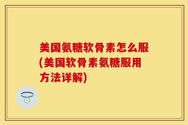 美国氨糖软骨素怎么服(美国软骨素氨糖服用方法详解)