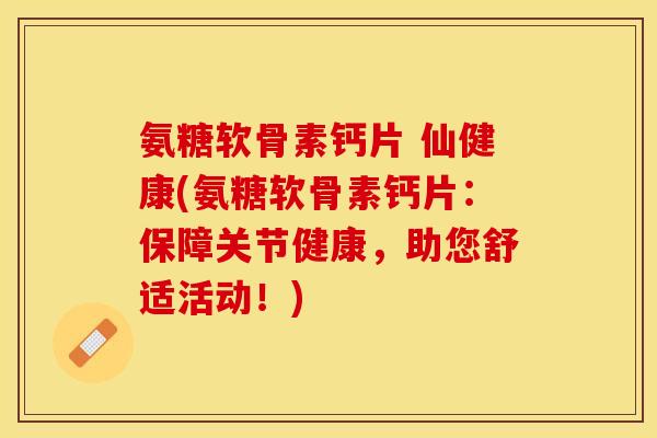 氨糖软骨素钙片 仙健康(氨糖软骨素钙片：保障关节健康，助您舒适活动！)