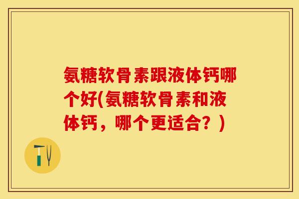 氨糖软骨素跟液体钙哪个好(氨糖软骨素和液体钙，哪个更适合？)