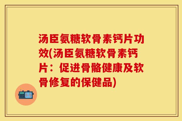 汤臣氨糖软骨素钙片功效(汤臣氨糖软骨素钙片：促进骨骼健康及软骨修复的保健品)-第1张图片-关节保镖