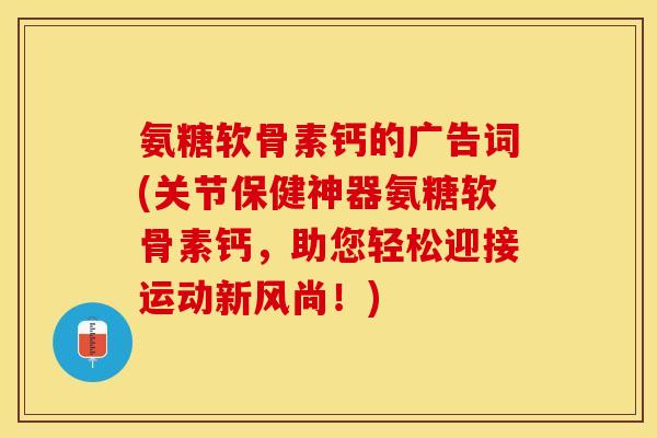 氨糖软骨素钙的广告词(关节保健神器氨糖软骨素钙，助您轻松迎接运动新风尚！)