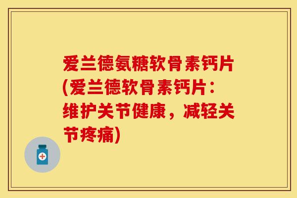 爱兰德氨糖软骨素钙片(爱兰德软骨素钙片：维护关节健康，减轻关节疼痛)
