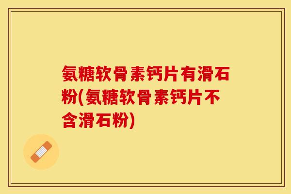 氨糖软骨素钙片有滑石粉(氨糖软骨素钙片不含滑石粉)
