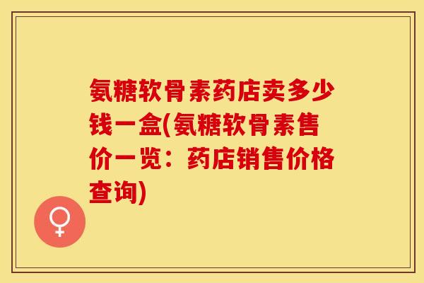 氨糖软骨素药店卖多少钱一盒(氨糖软骨素售价一览：药店销售价格查询)