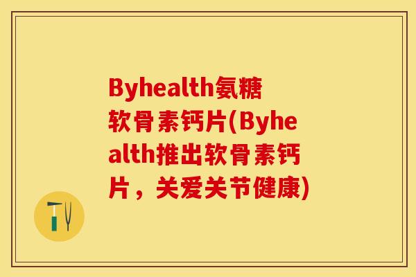 Byhealth氨糖软骨素钙片(Byhealth推出软骨素钙片，关爱关节健康)
