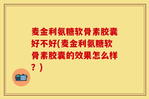 麦金利氨糖软骨素胶囊好不好(麦金利氨糖软骨素胶囊的效果怎么样？)