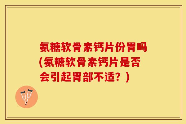氨糖软骨素钙片份胃吗(氨糖软骨素钙片是否会引起胃部不适？)