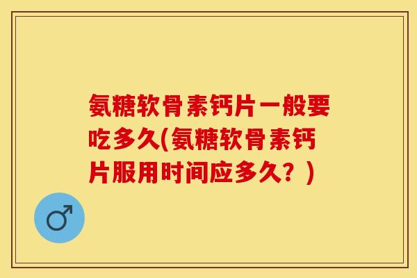 氨糖软骨素钙片一般要吃多久(氨糖软骨素钙片服用时间应多久？)