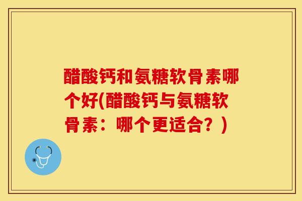 醋酸钙和氨糖软骨素哪个好(醋酸钙与氨糖软骨素:哪个更适合?)-第1张图片-关节保镖 醋酸钙和氨糖软骨素哪个好(醋酸钙与氨糖软骨素:哪个更适合?)-第1张图片-关节保镖