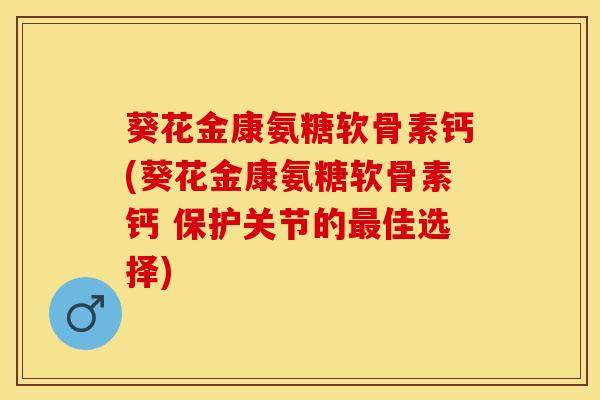 葵花金康氨糖软骨素钙(葵花金康氨糖软骨素钙 保护关节的最佳选择)