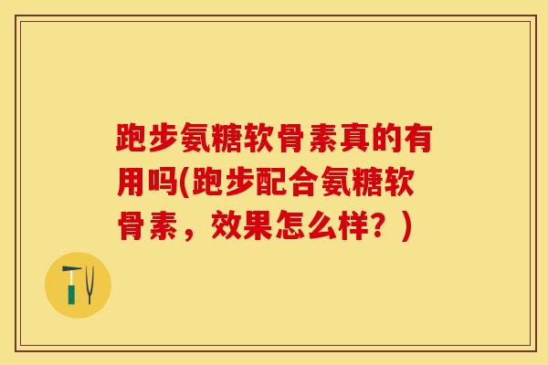 跑步氨糖软骨素真的有用吗(跑步配合氨糖软骨素，效果怎么样？)-第1张图片-关节保镖