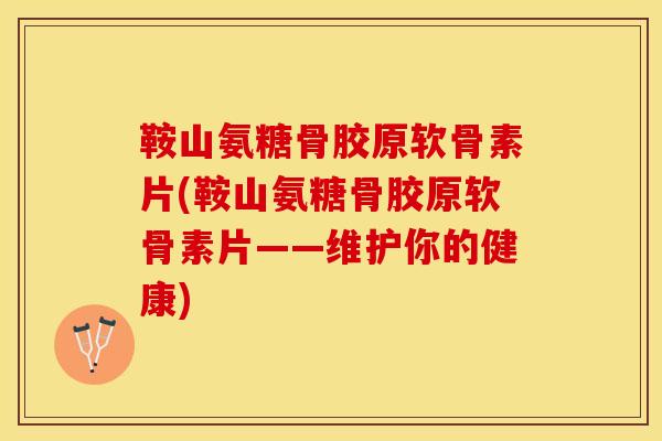 鞍山氨糖骨胶原软骨素片(鞍山氨糖骨胶原软骨素片——维护你的健康)
