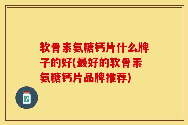 软骨素氨糖钙片什么牌子的好(最好的软骨素氨糖钙片品牌推荐)