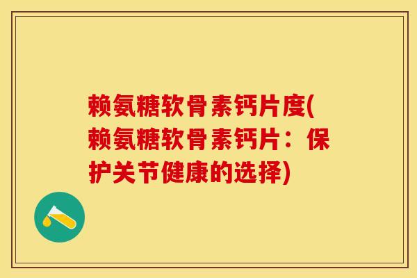 赖氨糖软骨素钙片度(赖氨糖软骨素钙片：保护关节健康的选择)
