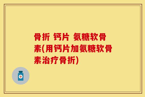 骨折 钙片 氨糖软骨素(用钙片加氨糖软骨素治疗骨折)